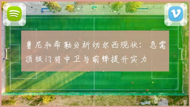 鲁尼和希勒分析切尔西现状：急需顶级门将中卫与前锋提升实力
