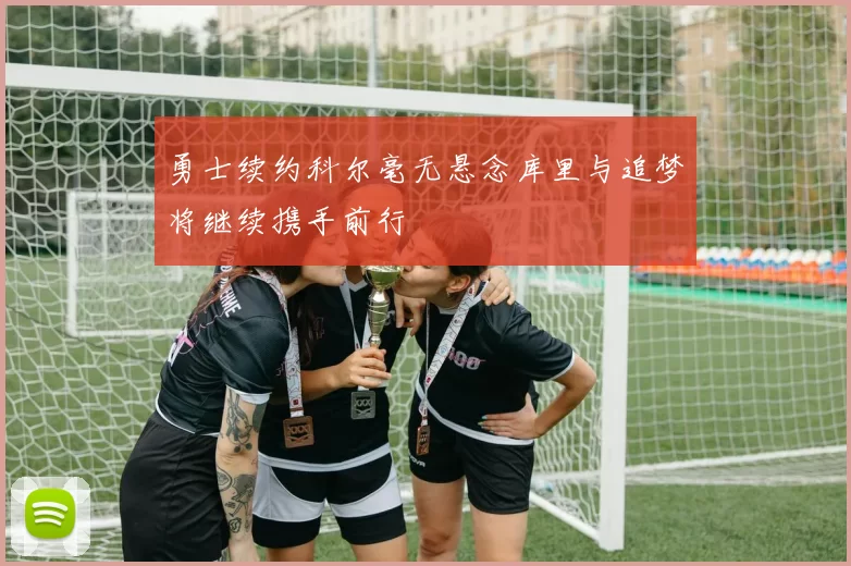 勇士续约科尔毫无悬念库里与追梦将继续携手前行