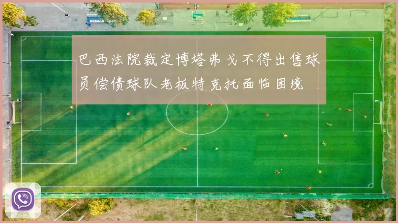 巴西法院裁定博塔弗戈不得出售球员偿债球队老板特克托面临困境